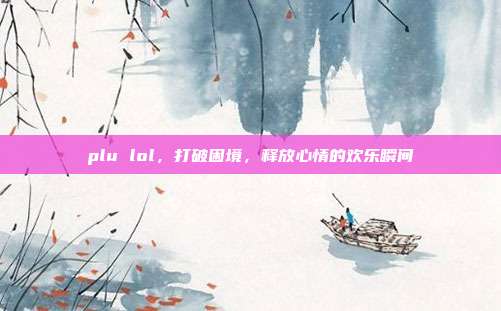 plu lol，打破困境，释放心情的欢乐瞬间
