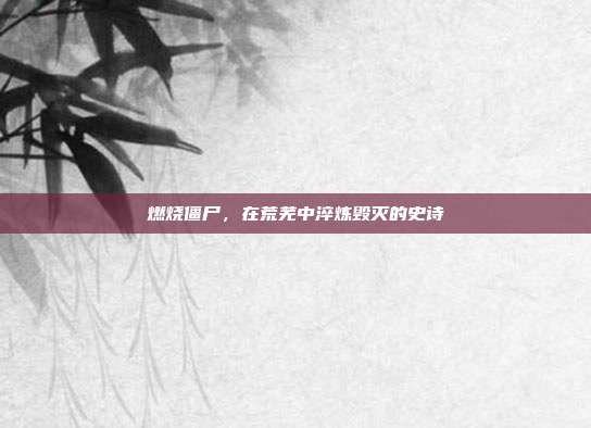 燃烧僵尸,在荒芜中淬炼毁灭的史诗