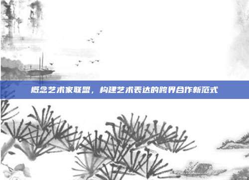 概念艺术家联盟，构建艺术表达的跨界合作新范式