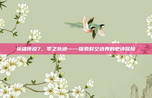 英雄传说7,零之轨迹——探索时空边界的史诗冒险
