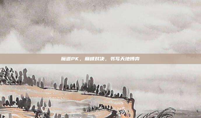 魔道PK，巅峰对决，书写天地博弈