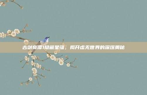 古剑奇谭1隐藏星蕴,揭开虚无世界的深邃奥秘