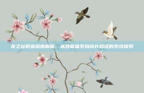 龙之谷职业深度解析，从技能体系到成长路径的系统探索