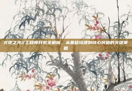 火炬之光2工程师开荒全解析，从基础搭建到核心突破的关键策略