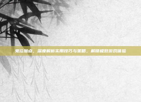 鬼泣加点,深度解析实用技巧与策略,解锁极致游戏体验