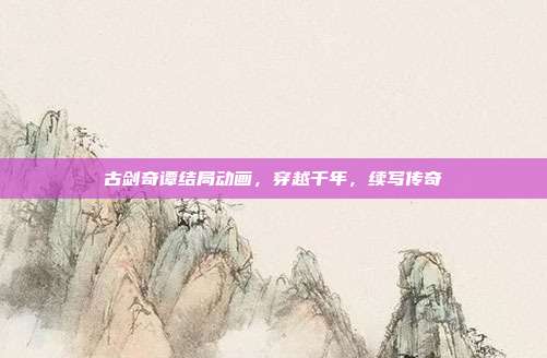 古剑奇谭结局动画,穿越千年,续写传奇