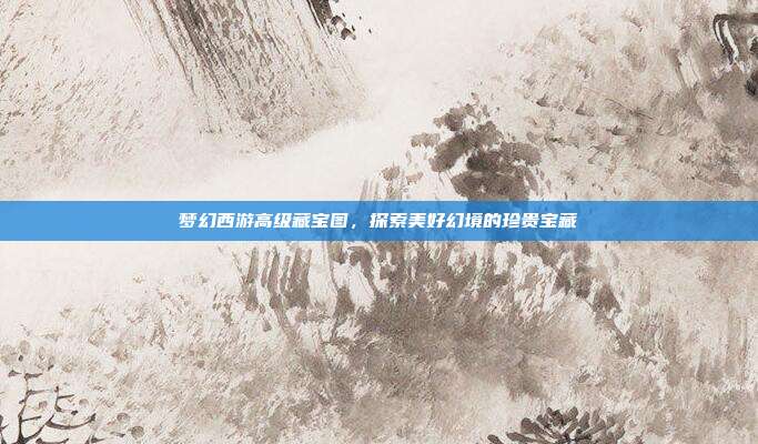 梦幻西游高级藏宝图，探索美好幻境的珍贵宝藏