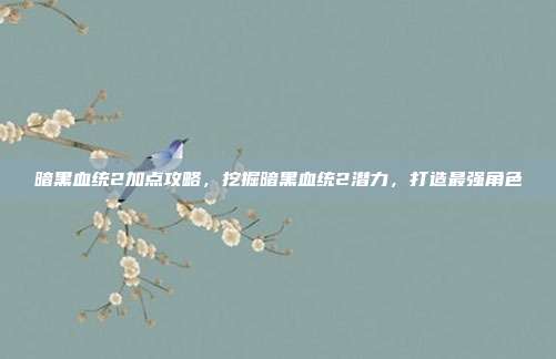暗黑血统2加点攻略，挖掘暗黑血统2潜力，打造最强角色