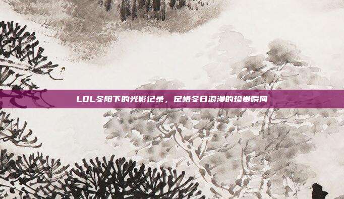 LOL冬阳下的光影记录,定格冬日浪漫的珍贵瞬间