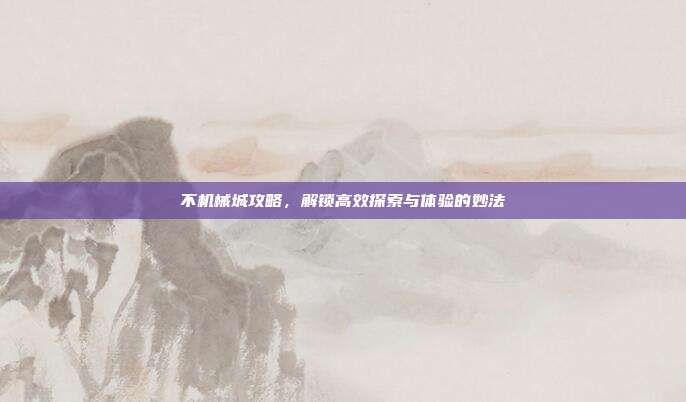 不机械城攻略,解锁高效探索与体验的妙法