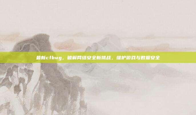 最新cfbug,破解网络安全新挑战,维护游戏与数据安全