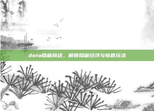 dota隐藏商店,解锁隐藏经济与惊喜玩法