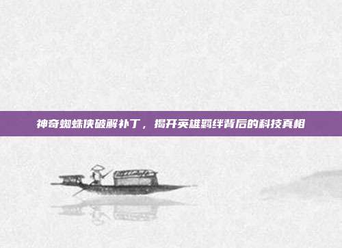 神奇蜘蛛侠破解补丁,揭开英雄羁绊背后的科技真相