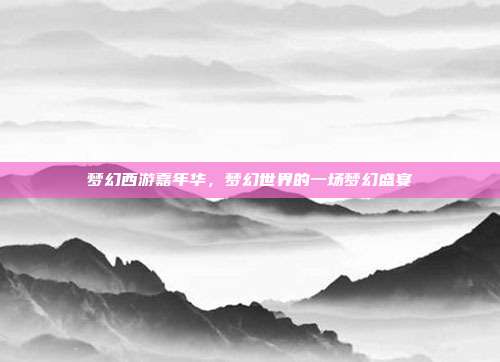梦幻西游嘉年华,梦幻世界的一场梦幻盛宴