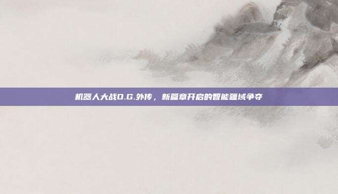 机器人大战O.G.外传，新篇章开启的智能疆域争夺