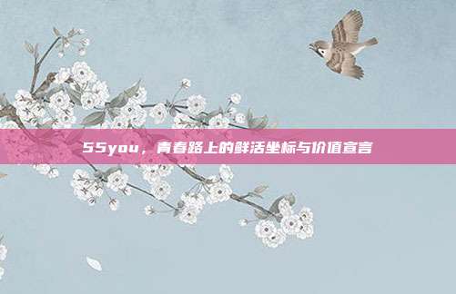 55you,青春路上的鲜活坐标与价值宣言