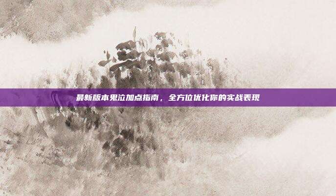 最新版本鬼泣加点指南,全方位优化你的实战表现