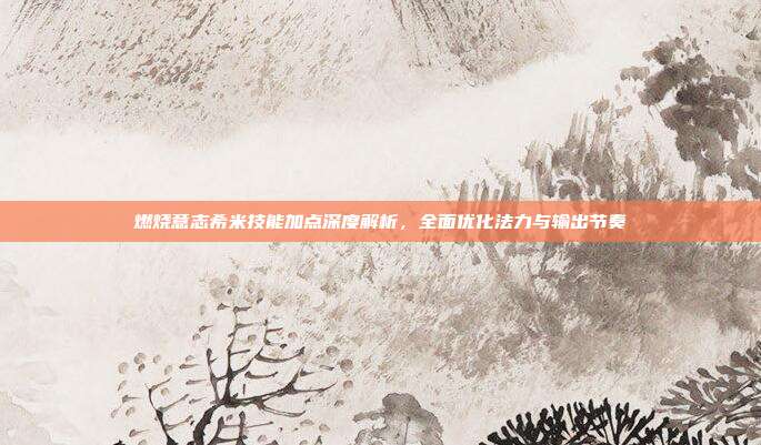 燃烧意志希米技能加点深度解析,全面优化法力与输出节奏