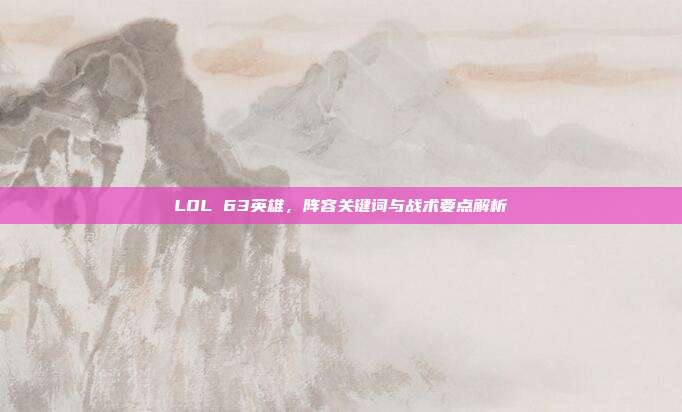 LOL 63英雄,阵容关键词与战术要点解析