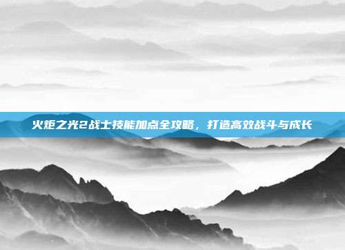 火炬之光2战士技能加点全攻略,打造高效战斗与成长