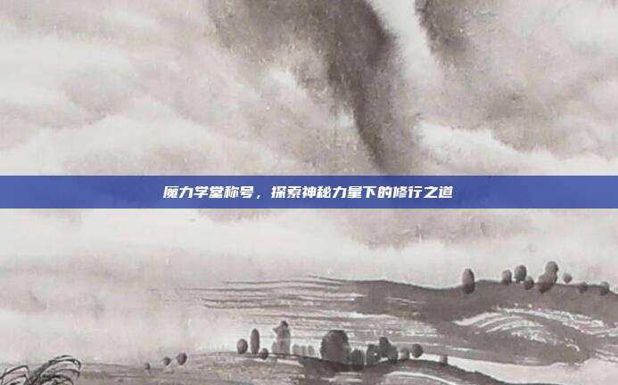 魔力学堂称号,探索神秘力量下的修行之道