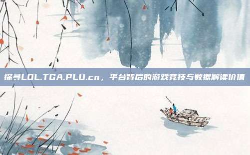 探寻LOL.TGA.PLU.cn,平台背后的游戏竞技与数据解读价值