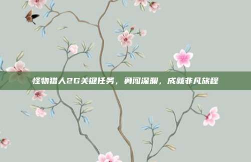 怪物猎人2G关键任务,勇闯深渊,成就非凡旅程