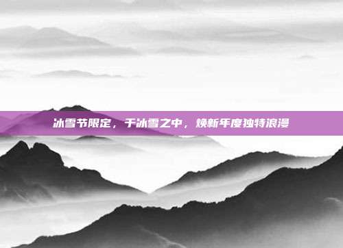 冰雪节限定,于冰雪之中,焕新年度独特浪漫
