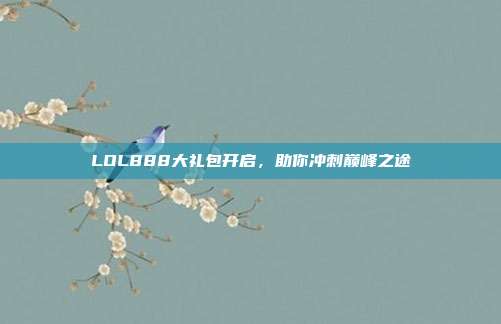 LOL888大礼包开启,助你冲刺巅峰之途