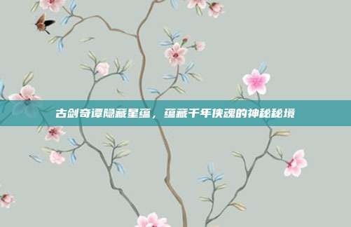 古剑奇谭隐藏星蕴，蕴藏千年侠魂的神秘秘境