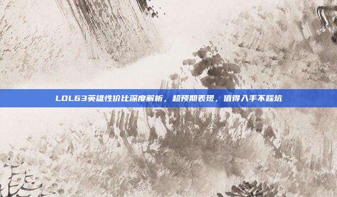 LOL63英雄性价比深度解析，超预期表现，值得入手不踩坑