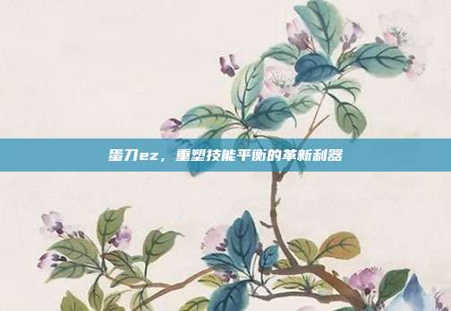 蛋刀ez,重塑技能平衡的革新利器