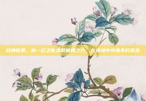 战神信条，以一己之躯承载破局之力，在逆境中淬炼不朽意志