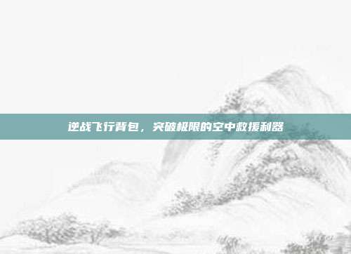 逆战飞行背包,突破极限的空中救援利器