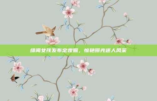 绯闻女孩发布定妆照,惊艳曝光迷人风采