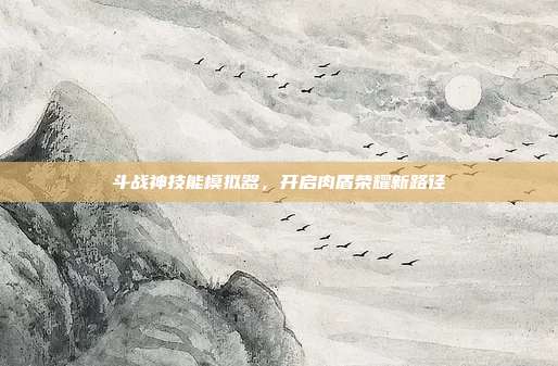 斗战神技能模拟器,开启肉盾荣耀新路径