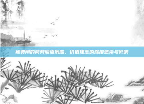被费翔的商务殷语洗脑,价值理念的深度感染与影响