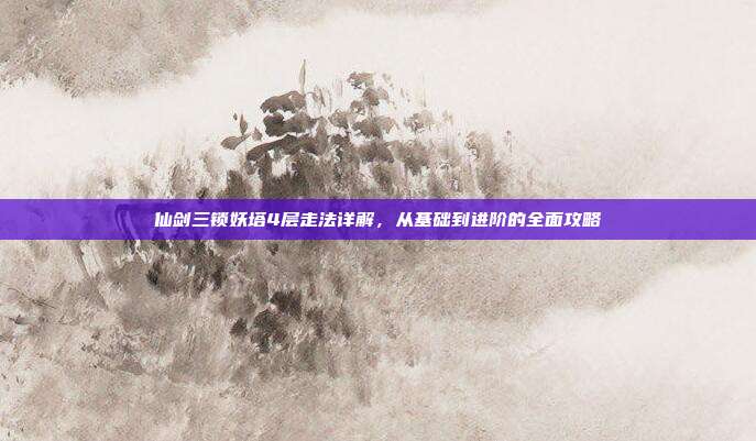 仙剑三锁妖塔4层走法详解,从基础到进阶的全面攻略