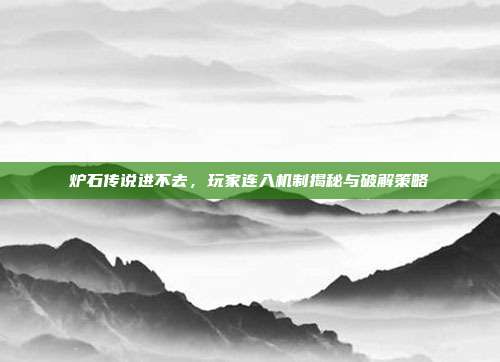 炉石传说进不去,玩家连入机制揭秘与破解策略