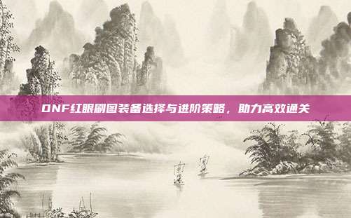 DNF红眼刷图装备选择与进阶策略，助力高效通关