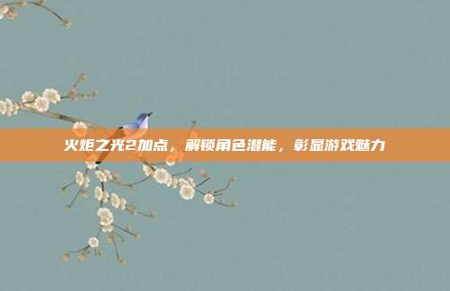 火炬之光2加点,解锁角色潜能,彰显游戏魅力