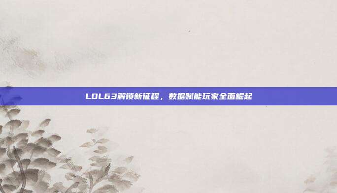 LOL63解锁新征程，数据赋能玩家全面崛起