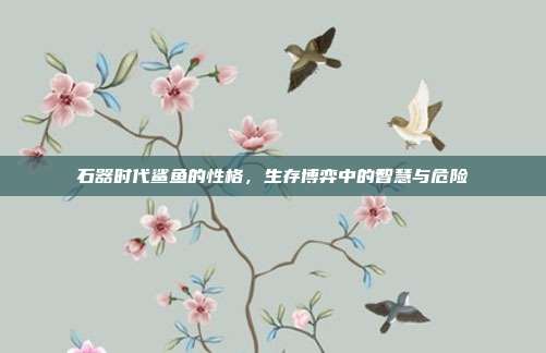 石器时代鲨鱼的性格,生存博弈中的智慧与危险