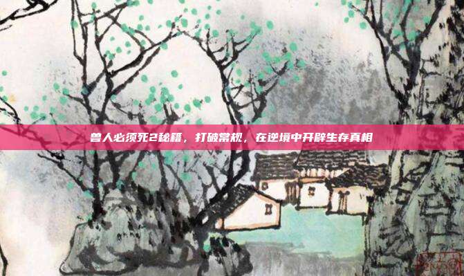 兽人必须死2秘籍,打破常规,在逆境中开辟生存真相