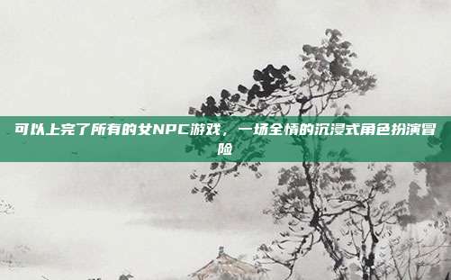 可以上完了所有的女NPC游戏,一场全情的沉浸式角色扮演冒险