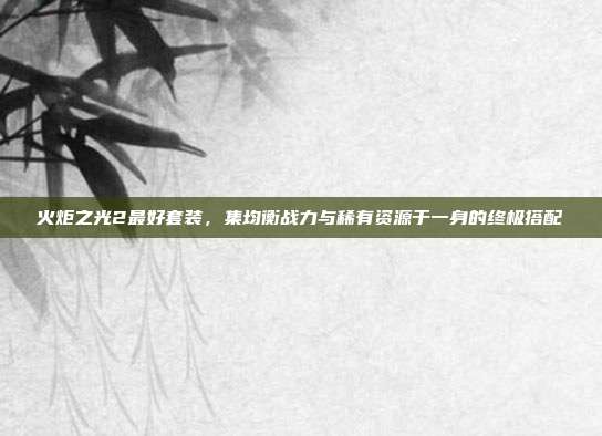 火炬之光2最好套装，集均衡战力与稀有资源于一身的终极搭配