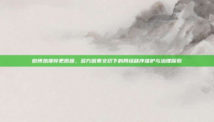 微博热搜停更原因，多方因素交织下的网络秩序维护与治理探索