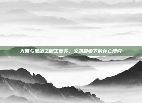 光明与黑暗之魔王复苏,文明裂痕下的存亡博弈