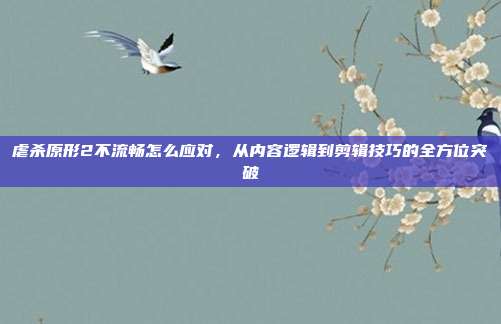 虐杀原形2不流畅怎么应对,从内容逻辑到剪辑技巧的全方位突破