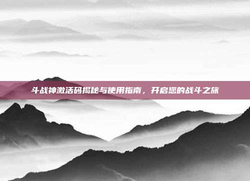 斗战神激活码揭秘与使用指南,开启您的战斗之旅